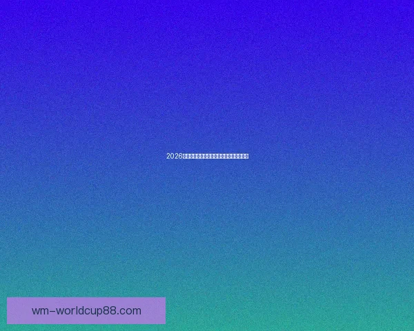 2026世界杯晋级球队全解析及夺冠热门预测指南